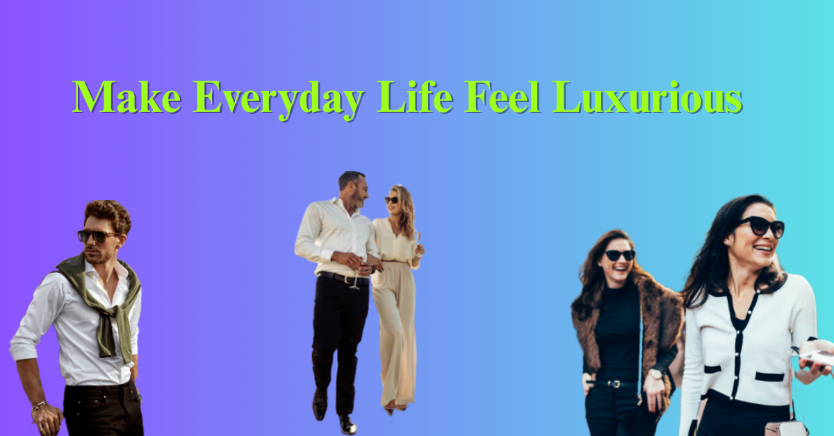Make Everyday Life Feel Luxurious